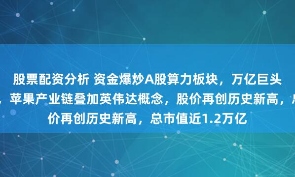 股票配资分析 资金爆炒A股算力板块，万亿巨头工业富联二连板，苹果产业链叠加英伟达概念，股价再创历史新高，总市值近1.2万亿