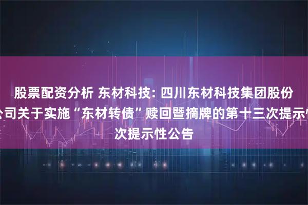 股票配资分析 东材科技: 四川东材科技集团股份有限公司关于实施“东材转债”赎回暨摘牌的第十三次提示性公告