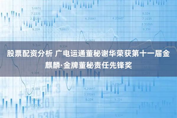 股票配资分析 广电运通董秘谢华荣获第十一届金麒麟·金牌董秘责任先锋奖