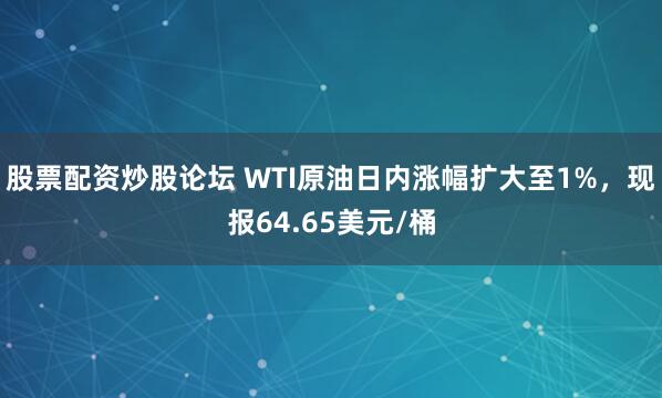 股票配资炒股论坛 WTI原油日内涨幅扩大至1%，现报64.65美元/桶