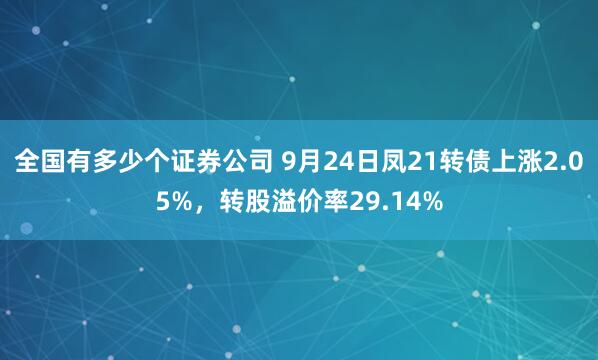 全国有多少个证券公司 9月24日凤21转债上涨2.05%，转股溢价率29.14%