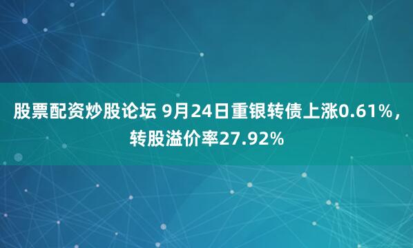 股票配资炒股论坛 9月24日重银转债上涨0.61%，转股溢价率27.92%