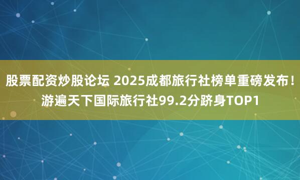 股票配资炒股论坛 2025成都旅行社榜单重磅发布！游遍天下国际旅行社99.2分跻身TOP1