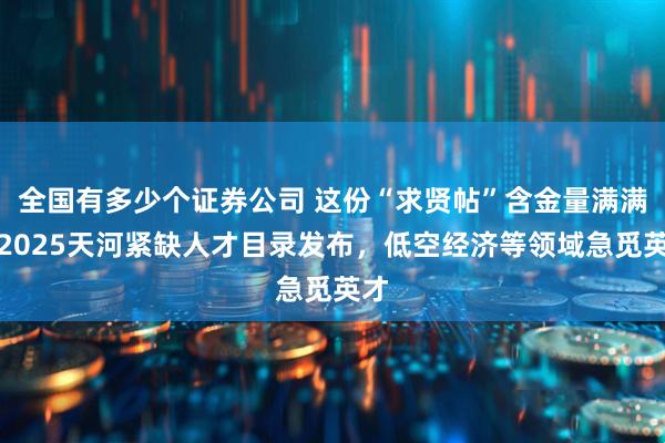 全国有多少个证券公司 这份“求贤帖”含金量满满！2025天河紧缺人才目录发布，低空经济等领域急觅英才