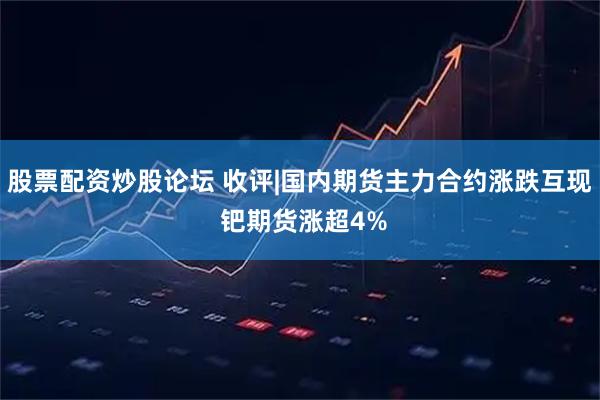 股票配资炒股论坛 收评|国内期货主力合约涨跌互现 钯期货涨超4%