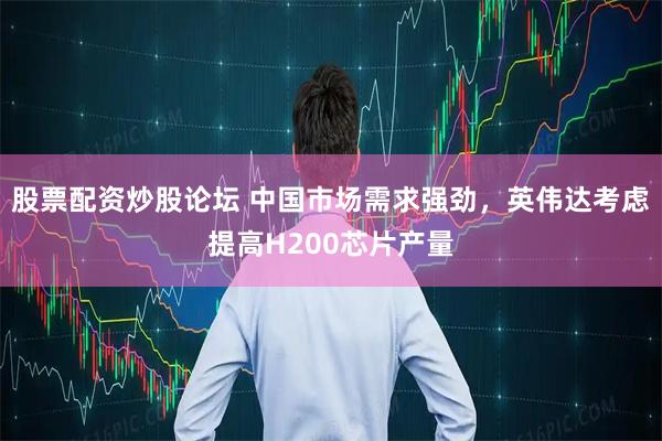 股票配资炒股论坛 中国市场需求强劲，英伟达考虑提高H200芯片产量