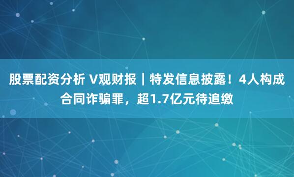 股票配资分析 V观财报｜特发信息披露！4人构成合同诈骗罪，超1.7亿元待追缴
