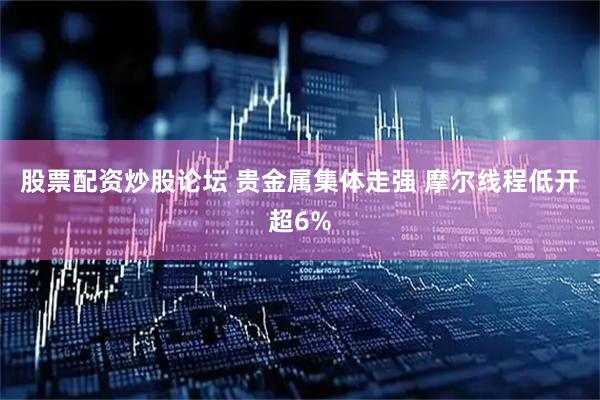 股票配资炒股论坛 贵金属集体走强 摩尔线程低开超6%