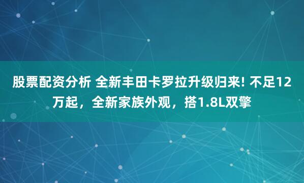 股票配资分析 全新丰田卡罗拉升级归来! 不足12万起，全新家族外观，搭1.8L双擎