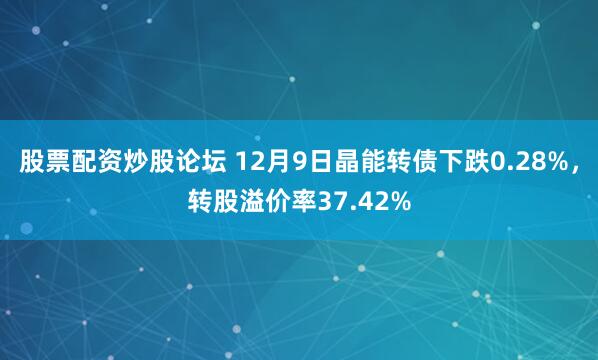 股票配资炒股论坛 12月9日晶能转债下跌0.28%，转股溢价率37.42%