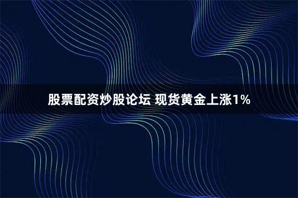股票配资炒股论坛 现货黄金上涨1%