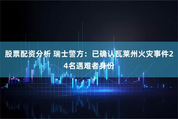 股票配资分析 瑞士警方：已确认瓦莱州火灾事件24名遇难者身份