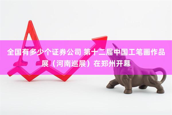 全国有多少个证券公司 第十二届中国工笔画作品展（河南巡展）在郑州开幕
