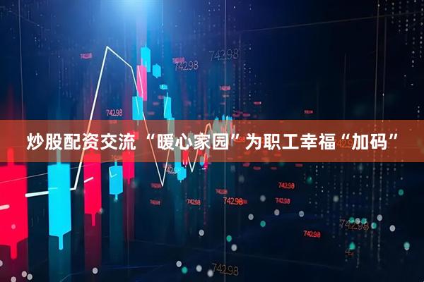 炒股配资交流 “暖心家园”为职工幸福“加码”
