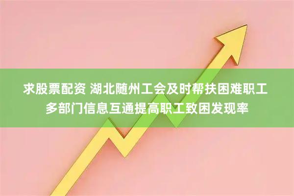 求股票配资 湖北随州工会及时帮扶困难职工 多部门信息互通提高职工致困发现率
