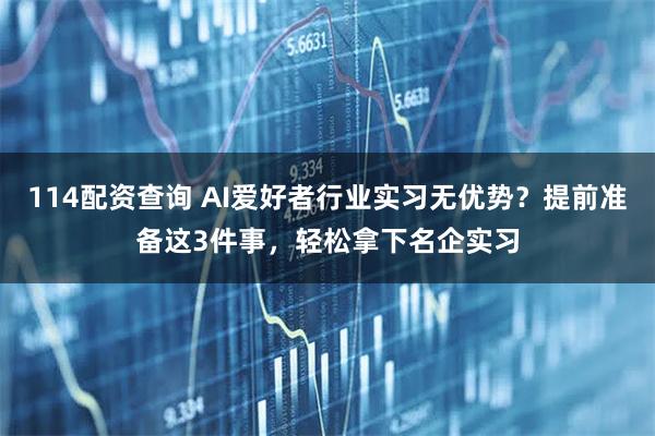 114配资查询 AI爱好者行业实习无优势？提前准备这3件事，轻松拿下名企实习