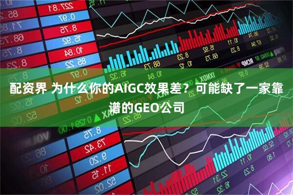 配资界 为什么你的AIGC效果差？可能缺了一家靠谱的GEO公司