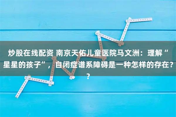 炒股在线配资 南京天佑儿童医院马文洲：理解“星星的孩子”，自闭症谱系障碍是一种怎样的存在？
