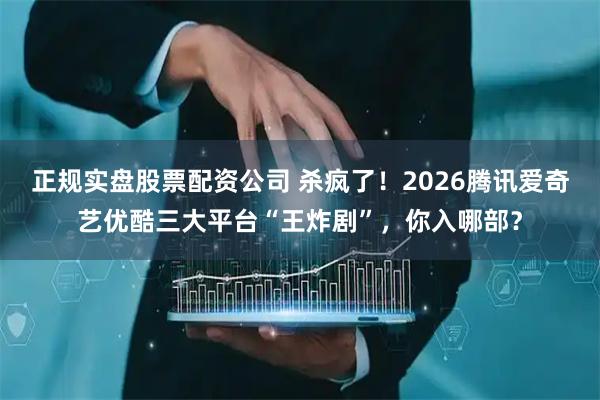 正规实盘股票配资公司 杀疯了！2026腾讯爱奇艺优酷三大平台“王炸剧”，你入哪部？