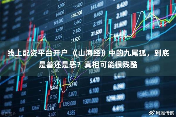 线上配资平台开户 《山海经》中的九尾狐，到底是善还是恶？真相可能很残酷