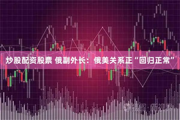 炒股配资股票 俄副外长：俄美关系正“回归正常”