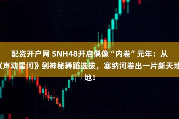 配资开户网 SNH48开启偶像“内卷”元年：从《声动星河》到神秘舞蹈选拔，塞纳河卷出一片新天地！