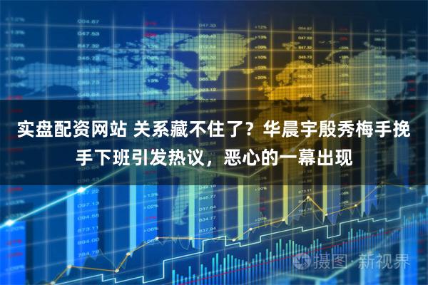 实盘配资网站 关系藏不住了？华晨宇殷秀梅手挽手下班引发热议，恶心的一幕出现