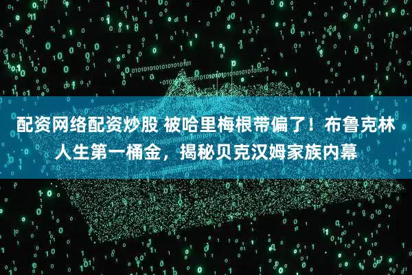配资网络配资炒股 被哈里梅根带偏了！布鲁克林人生第一桶金，揭秘贝克汉姆家族内幕