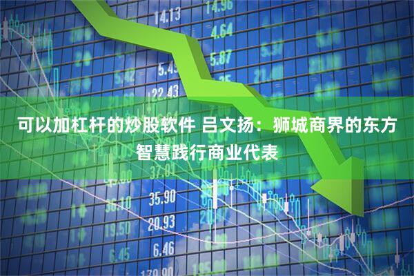 可以加杠杆的炒股软件 吕文扬：狮城商界的东方智慧践行商业代表