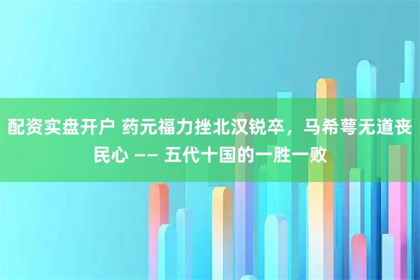 配资实盘开户 药元福力挫北汉锐卒，马希萼无道丧民心 —— 五代十国的一胜一败
