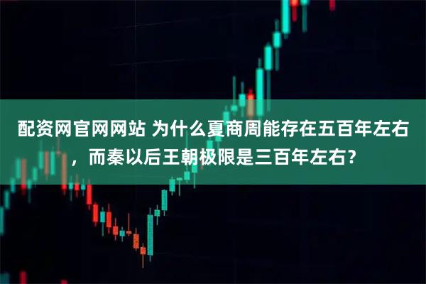配资网官网网站 为什么夏商周能存在五百年左右，而秦以后王朝极限是三百年左右？