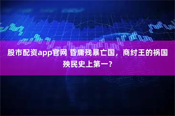 股市配资app官网 昏庸残暴亡国，商纣王的祸国殃民史上第一？