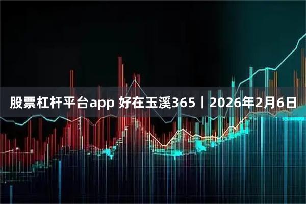 股票杠杆平台app 好在玉溪365丨2026年2月6日