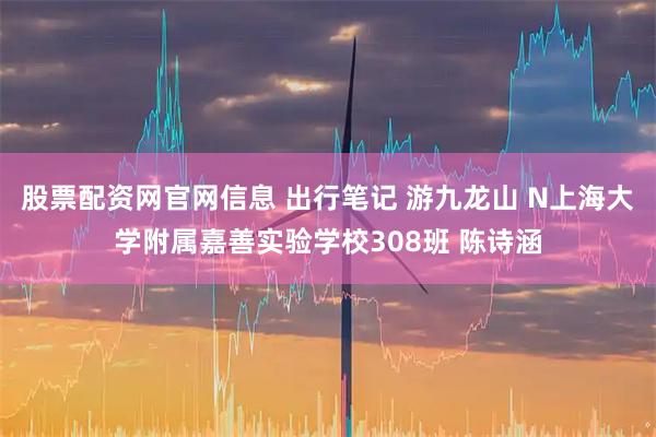 股票配资网官网信息 出行笔记 游九龙山 N上海大学附属嘉善实验学校308班 陈诗涵