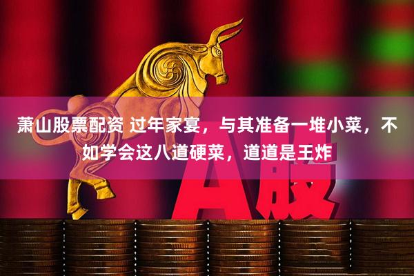 萧山股票配资 过年家宴，与其准备一堆小菜，不如学会这八道硬菜，道道是王炸