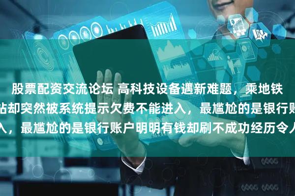 股票配资交流论坛 高科技设备遇新难题，乘地铁刷脸多次无忧，前天进站却突然被系统提示欠费不能进入，最尴尬的是银行账户明明有钱却刷不成功经历令人困惑