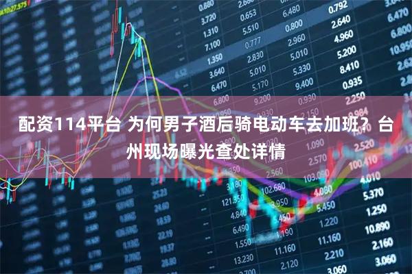 配资114平台 为何男子酒后骑电动车去加班？台州现场曝光查处详情