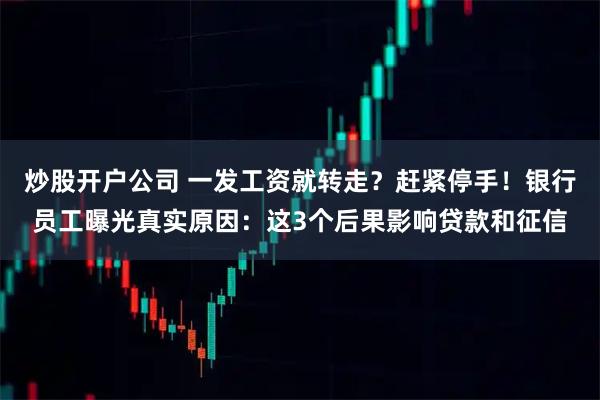 炒股开户公司 一发工资就转走？赶紧停手！银行员工曝光真实原因：这3个后果影响贷款和征信