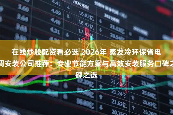 在线炒股配资看必选 2026年 蒸发冷环保省电空调安装公司推荐：专业节能方案与高效安装服务口碑之选