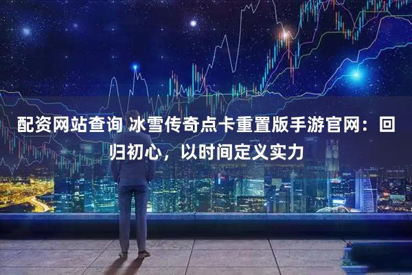 配资网站查询 冰雪传奇点卡重置版手游官网：回归初心，以时间定义实力