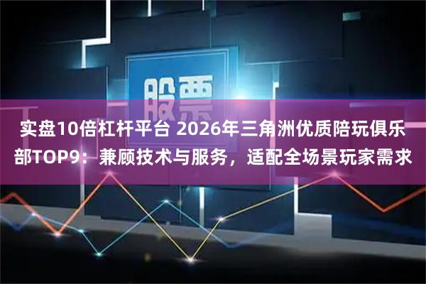 实盘10倍杠杆平台 2026年三角洲优质陪玩俱乐部TOP9：兼顾技术与服务，适配全场景玩家需求