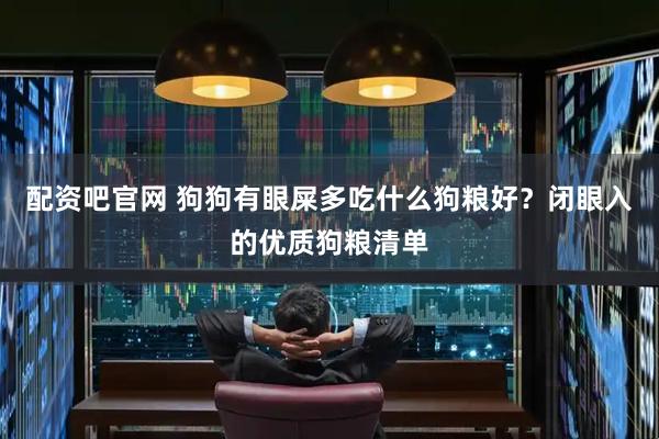配资吧官网 狗狗有眼屎多吃什么狗粮好？闭眼入的优质狗粮清单
