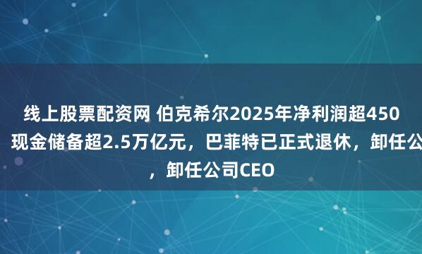 线上股票配资网 伯克希尔2025年净利润超4500亿元！现金储备超2.5万亿元，巴菲特已正式退休，卸任公司CEO