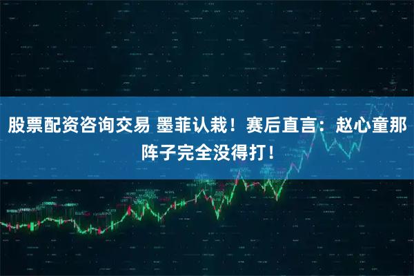 股票配资咨询交易 墨菲认栽！赛后直言：赵心童那阵子完全没得打！