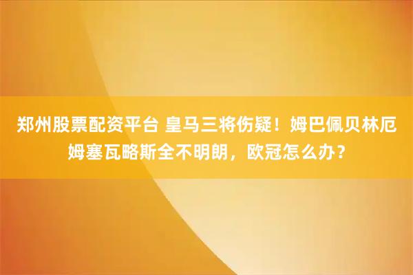 郑州股票配资平台 皇马三将伤疑！姆巴佩贝林厄姆塞瓦略斯全不明朗，欧冠怎么办？