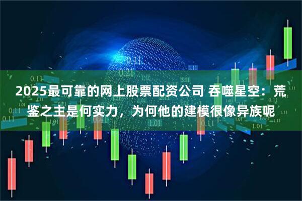 2025最可靠的网上股票配资公司 吞噬星空：荒鉴之主是何实力，为何他的建模很像异族呢