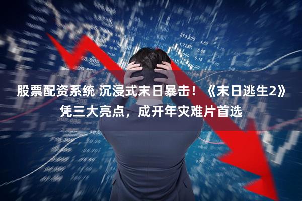 股票配资系统 沉浸式末日暴击！《末日逃生2》凭三大亮点，成开年灾难片首选