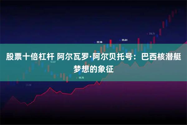 股票十倍杠杆 阿尔瓦罗·阿尔贝托号：巴西核潜艇梦想的象征