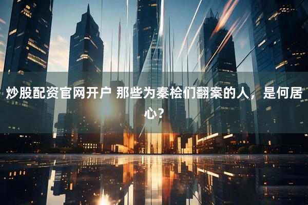 炒股配资官网开户 那些为秦桧们翻案的人，是何居心？