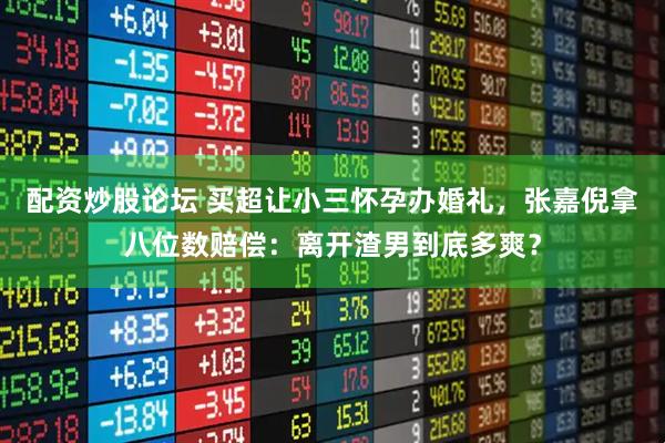 配资炒股论坛 买超让小三怀孕办婚礼，张嘉倪拿八位数赔偿：离开渣男到底多爽？